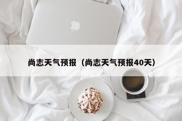 尚志天气预报（尚志天气预报40天）-第1张图片-瓜子百科资讯